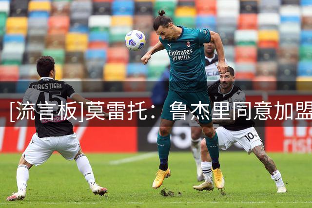 [流言板]莫雷托：鲁杰里同意加盟维拉，此前俱乐部层面已达成协议